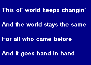 This ol' world keeps changin'
And the world stays the same
For all who came before

And it goes hand in hand