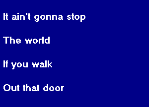 It ain't gonna stop

The world
If you walk

Out that door