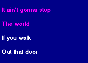 If you walk

Out that door