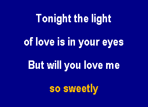 Tonight the light

of love is in your eyes

But will you love me

so sweetly
