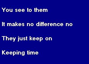 You see to them

It makes no difference no

They just keep on

Keeping time