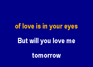 of love is in your eyes

But will you love me

tomorrow