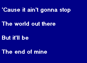 'Cause it ain't gonna stop

The world out there

But it'll be

The end of mine