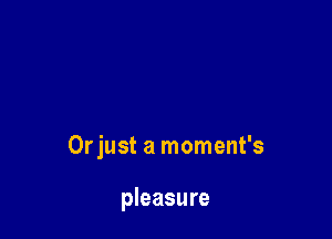Orjust a moment's

pleasure