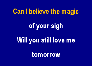 Can I believe the magic

of your sigh
Will you still love me

tomorrow