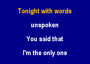 Tonight with words
unspoken

You said that

I'm the only one