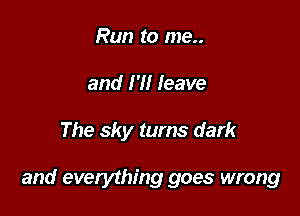 Run to me..
and I'll Ieave

The sky turns dark

and everything goes wrong