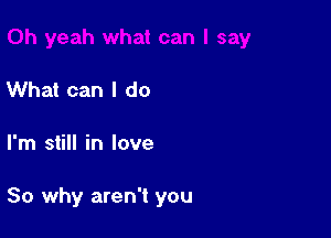 What can I do

I'm still in love

So why aren't you