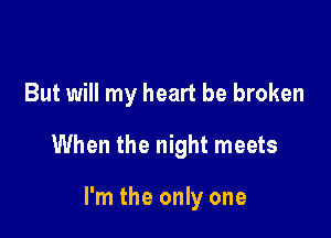 But will my heart be broken
When the night meets

I'm the only one
