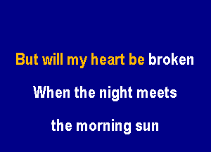 But will my heart be broken
When the night meets

the morning sun