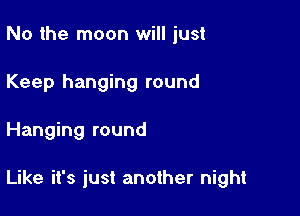 No the moon will just

Keep hanging round

Hanging round

Like it's just another night