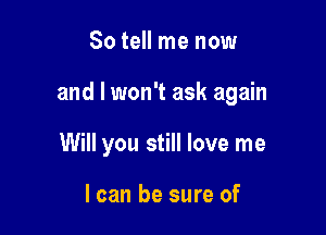 So tell me now

and I won't ask again

Will you still love me

I can be sure of