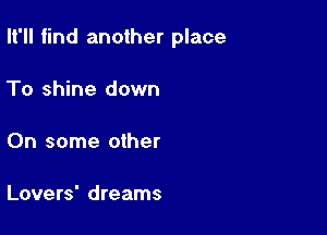 It'll find another place

To shine down

On some other

Lovers' dreams