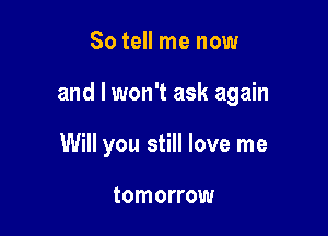So tell me now

and I won't ask again

Will you still love me

tomorrow
