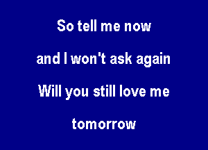So tell me now

and I won't ask again

Will you still love me

tomorrow