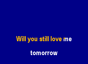 Will you still love me

tomorrow