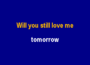 Will you still love me

tomorrow