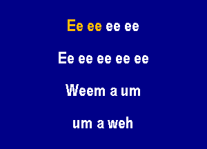 Ee ee ee ee

Ee ee ee ee ee

Weem a um

um aweh