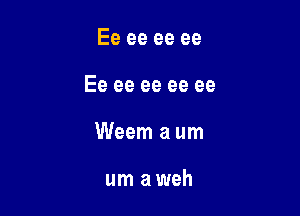 Ee ee ee ee

Ee ee ee ee ee

Weem a um

um aweh