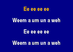 Ee ee ee ee
Weem a um un a weh

Ee ee ee ee

Weem a um un a weh