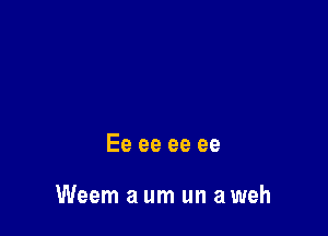 Ee ee ee ee

Weem a um un a weh