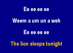 Ee ee ee ee
Weem a um un a weh

Ee ee ee ee

The lion sleeps tonight