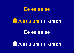 Ee ee ee ee
Weem a um un a weh

Ee ee ee ee

Weem a um un a weh