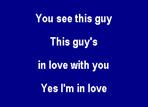 You see this guy

This guy's

in love with you

Yes I'm in love