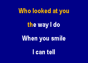 Who looked at you

the way I do
When you smile

I can tell