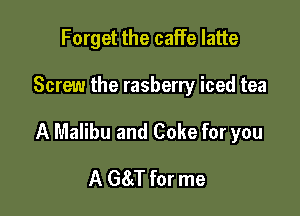 Forget the caffe latte

Screw the rasberry iced tea

A Malibu and Coke for you

A G8J for me