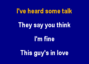 I've heard some talk

They say you think

I'm fine

This guy's in love