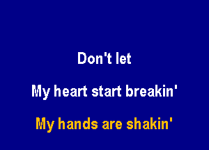 Don't let

My heart start breakin'

My hands are shakin'