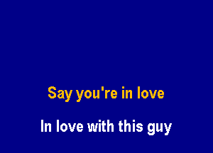 Say you're in love

In love with this guy