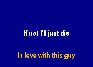 If not I'll just die

In love with this guy