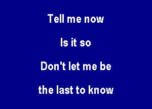 Tell me now
Is it so

Don't let me be

the last to know