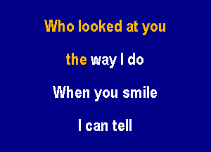 Who looked at you

the way I do
When you smile

I can tell