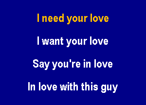 lneed your love
lwant your love

Say you're in love

In love with this guy