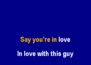Say you're in love

In love with this guy