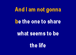 And I am not gonna

be the one to share
the one to share

your schemes