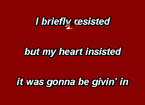 I briefai cesisted

but my heart insisted

it was gonna be givin' in