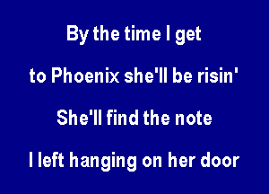 By the time I get

to Phoenix she'll be risin'
She'll find the note

lleft hanging on her door