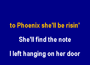 to Phoenix she'll be risin'

She'll find the note

lleft hanging on her door