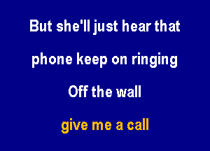 But she'll just hear that

phone keep on ringing

Off the wall

give me a call