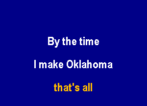 By the time

I make Oklahoma

that's all