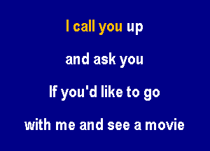 I call you up

and ask you

If you'd like to go

with me and see a movie