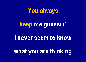 You always
keep me guessin'

lnever seem to know

what you are thinking