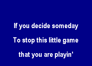 If you decide someday

To stop this little game

that you are playin'