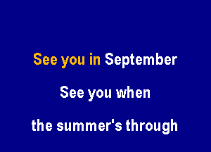 See you in September

See you when

the summer's through
