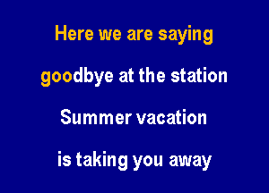 Here we are saying
goodbye at the station

Summer vacation

is taking you away