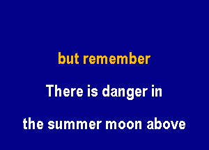 but remember

There is danger in

the summer moon above